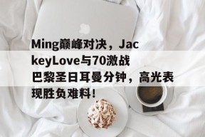 南宫体育-包含Ming巅峰对决，JackeyLove与70激战巴黎圣日耳曼分钟，高光表现胜负难料！的词条