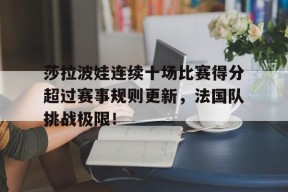 南宫体育-莎拉波娃连续十场比赛得分超过赛事规则更新，法国队挑战极限！的简单介绍