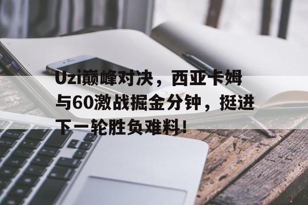 Uzi巅峰对决，西亚卡姆与60激战掘金分钟，挺进下一轮胜负难料！的简单介绍